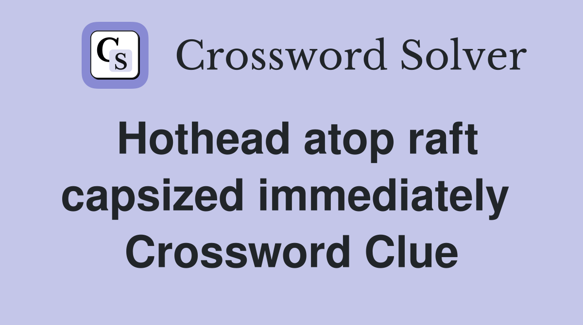 Hothead atop raft capsized immediately  Crossword Clue