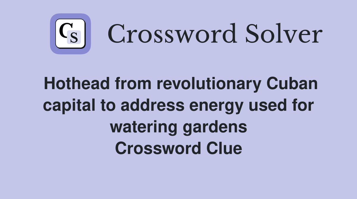 Hothead from revolutionary Cuban capital to address energy used for watering gardens Crossword Clue