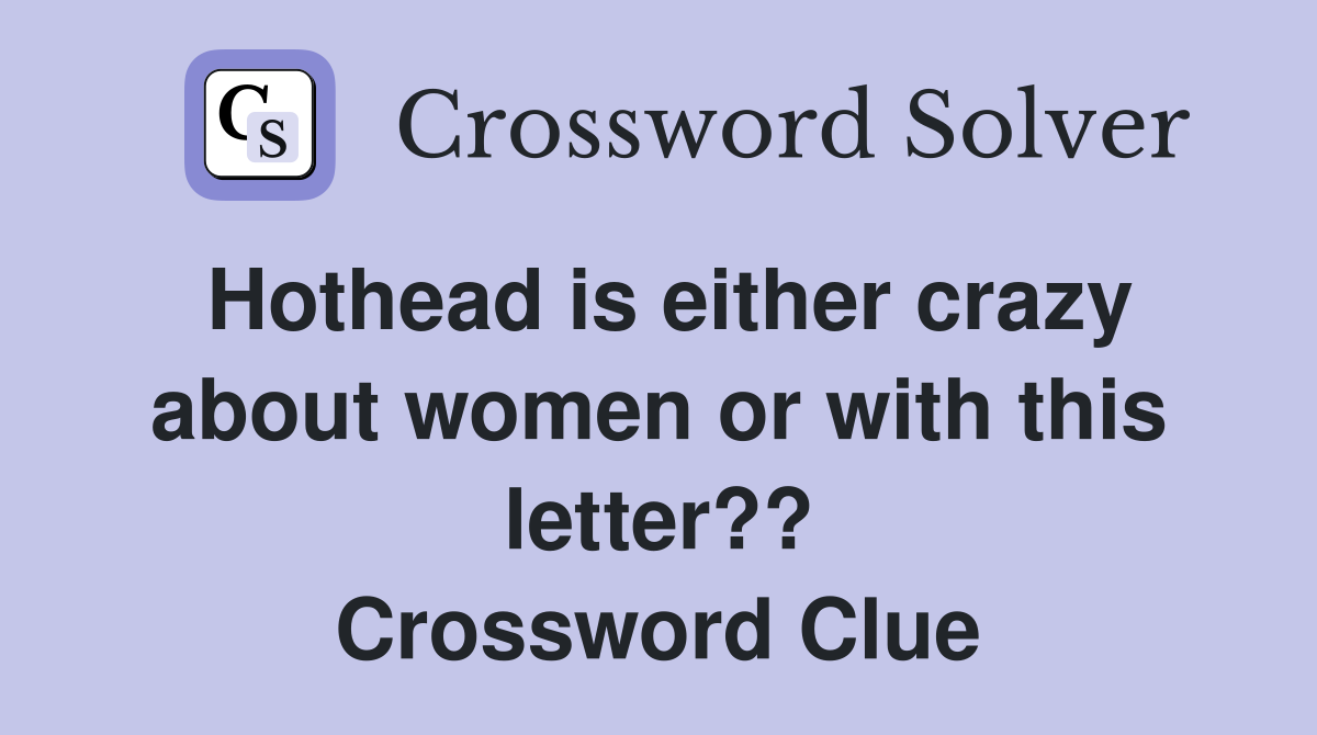 Hothead is either crazy about women or with this letter?? Crossword Clue