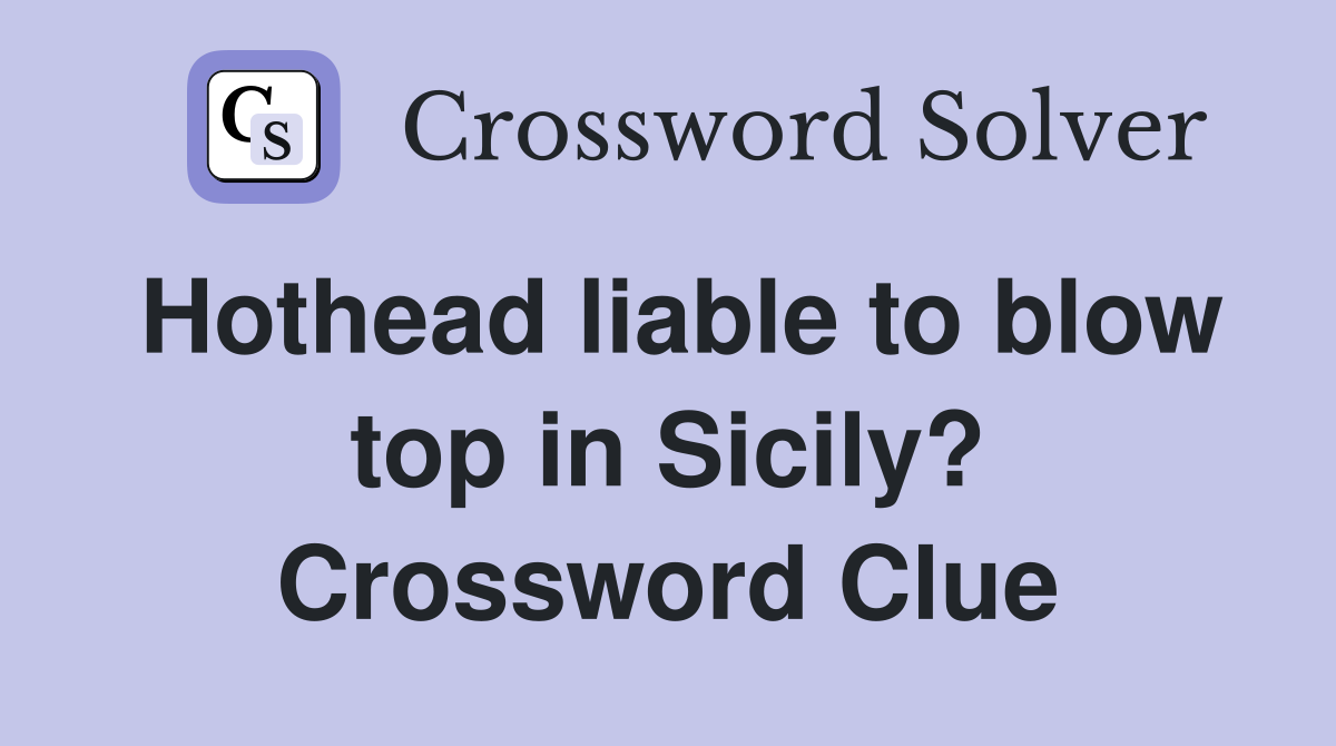 Hothead liable to blow top in Sicily? Crossword Clue