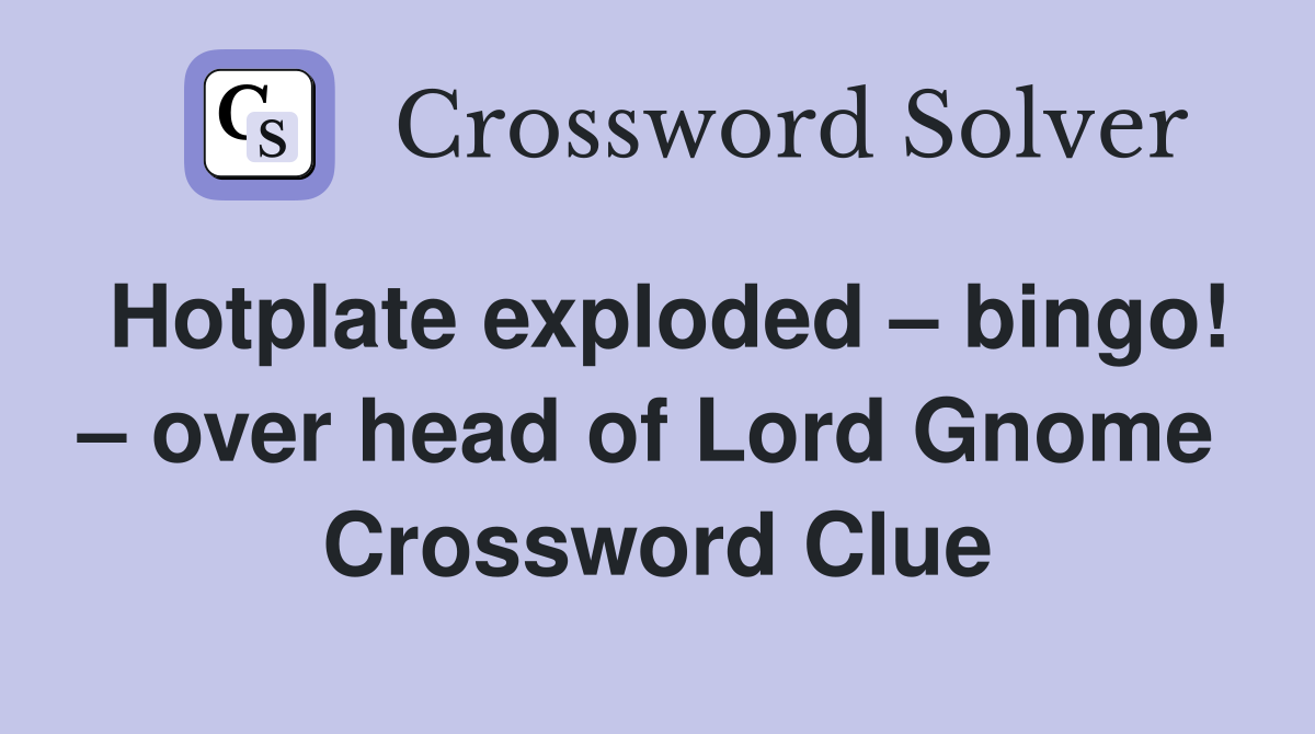Hotplate exploded – bingo! – over head of Lord Gnome  Crossword Clue