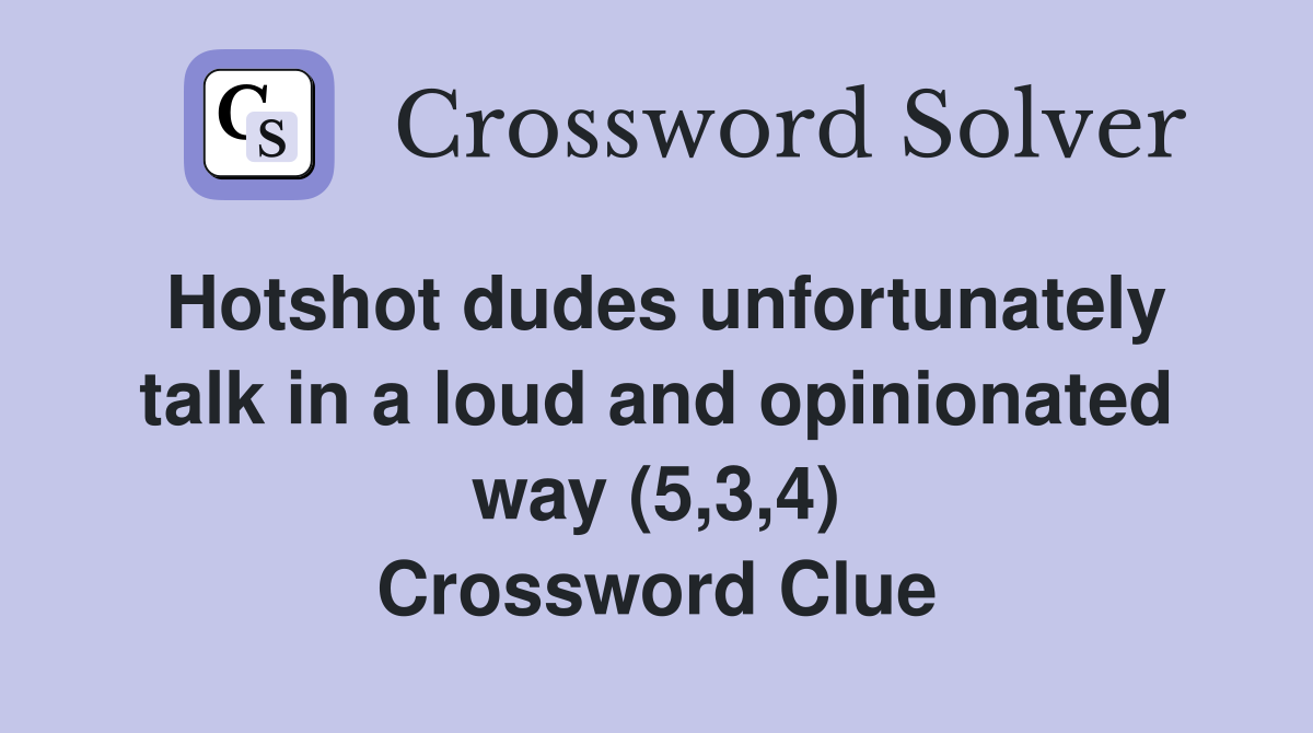 Hotshot dudes unfortunately talk in a loud and opinionated way (5,3,4) Crossword Clue