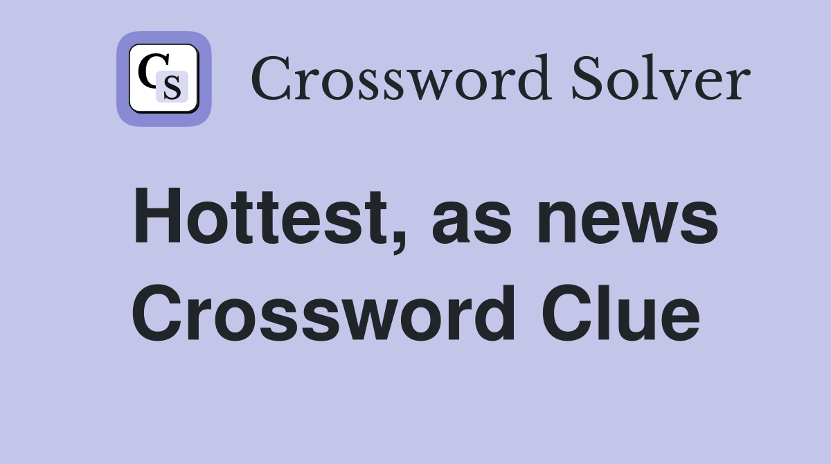 Hottest, as news Crossword Clue