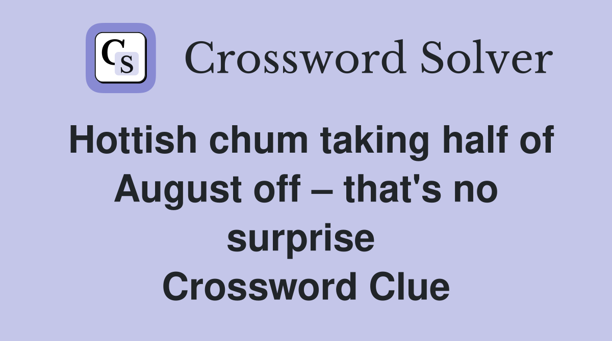 Hottish chum taking half of August off – that's no surprise  Crossword Clue