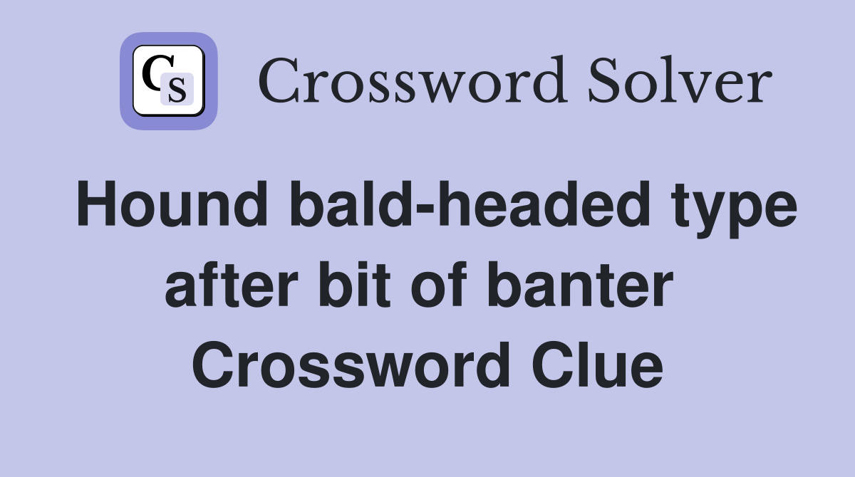 Hound bald-headed type after bit of banter  Crossword Clue