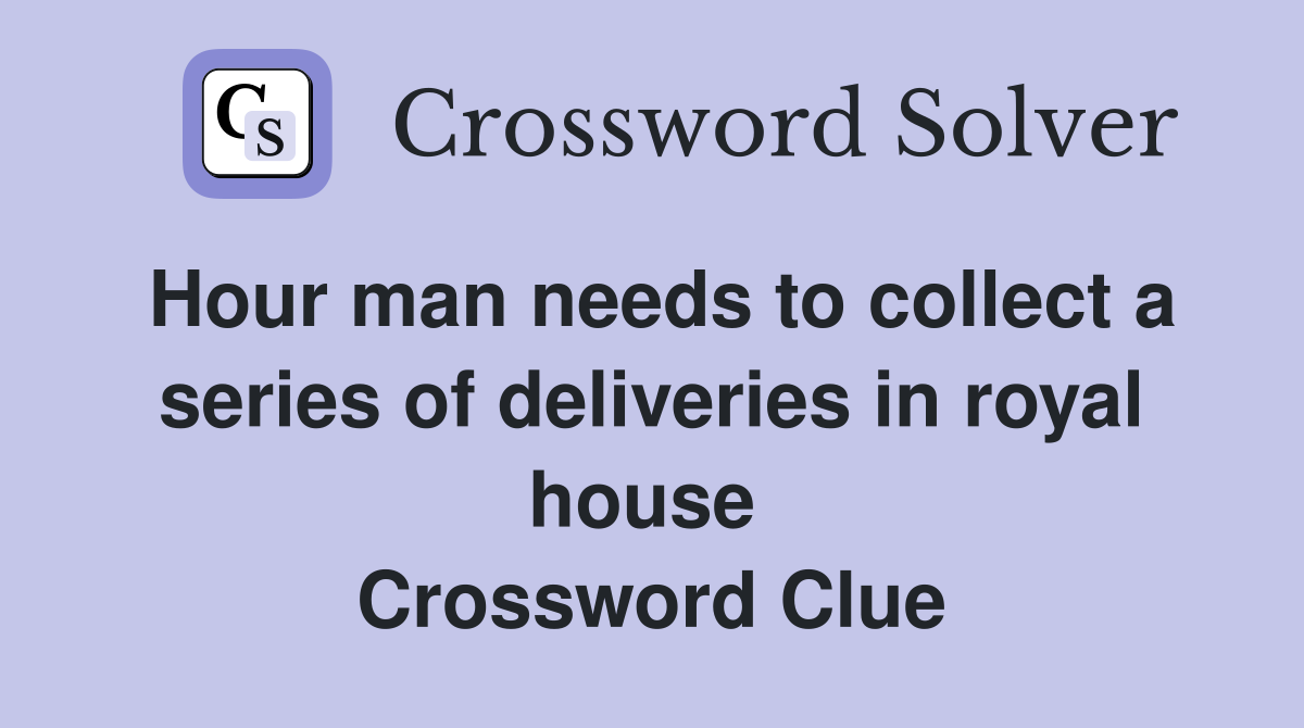Hour man needs to collect a series of deliveries in royal house  Crossword Clue