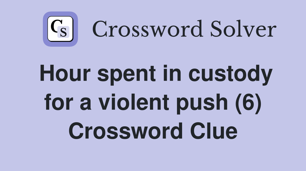 Hour spent in custody for a violent push (6) Crossword Clue