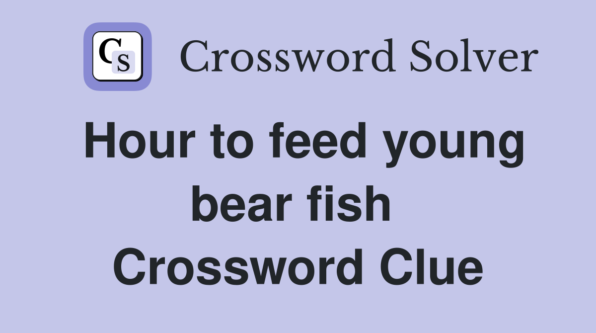 Hour to feed young bear fish  Crossword Clue