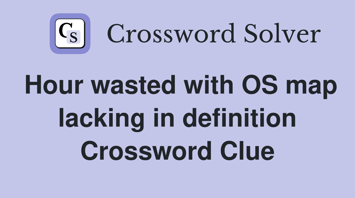 Hour wasted with OS map lacking in definition Crossword Clue