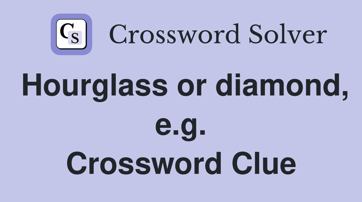 Hourglass or diamond, e.g. Crossword Clue