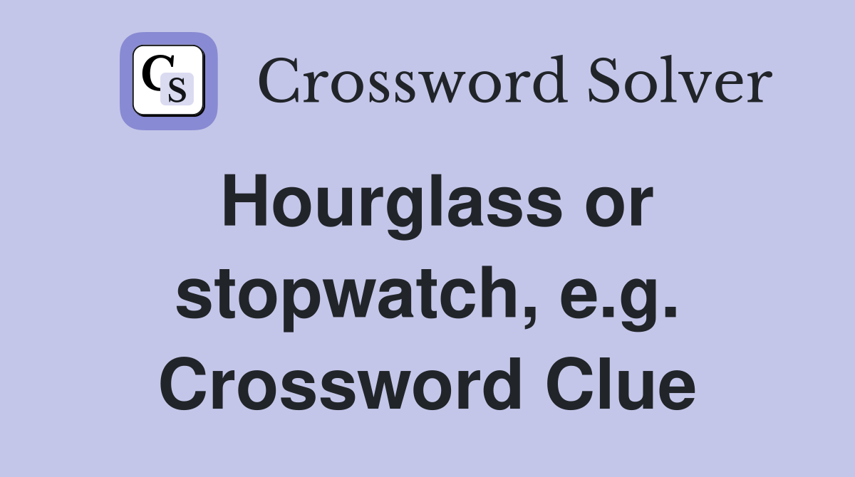 Hourglass or stopwatch, e.g. Crossword Clue