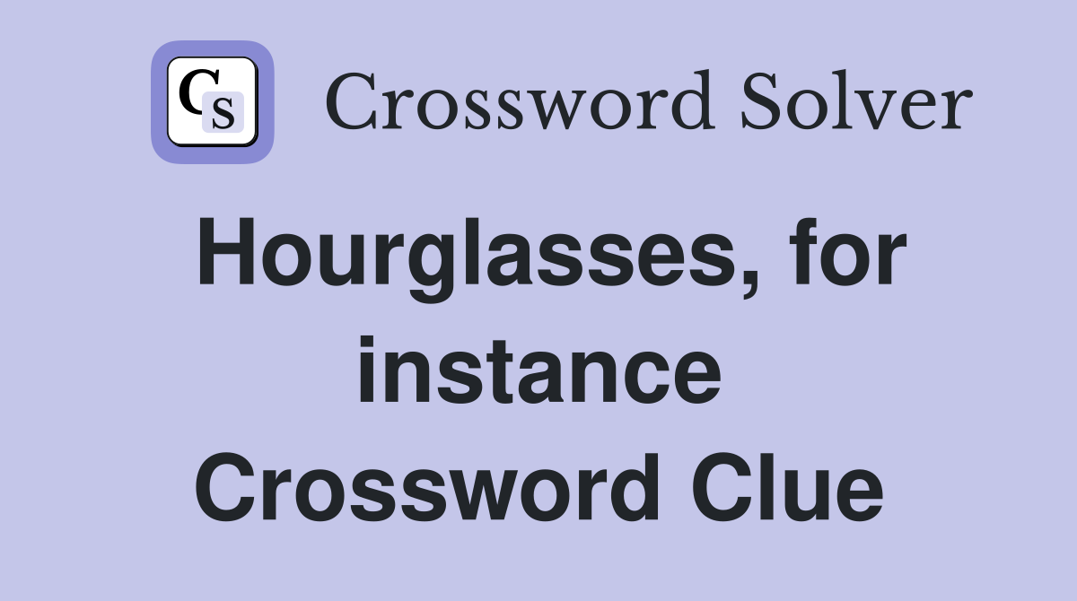 Hourglasses, for instance Crossword Clue