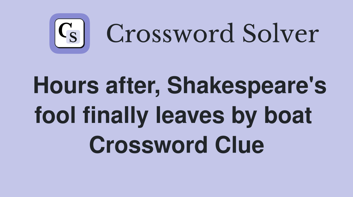 Hours after, Shakespeare's fool finally leaves by boat  Crossword Clue