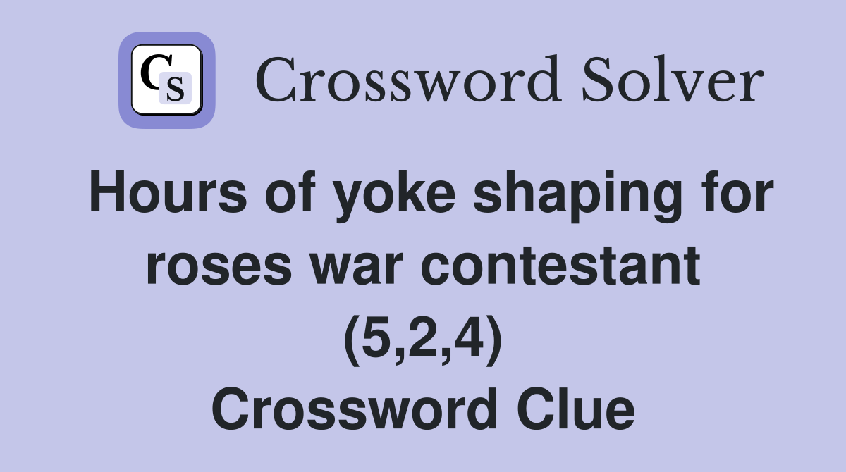 Hours of yoke shaping for roses war contestant (5,2,4) Crossword Clue