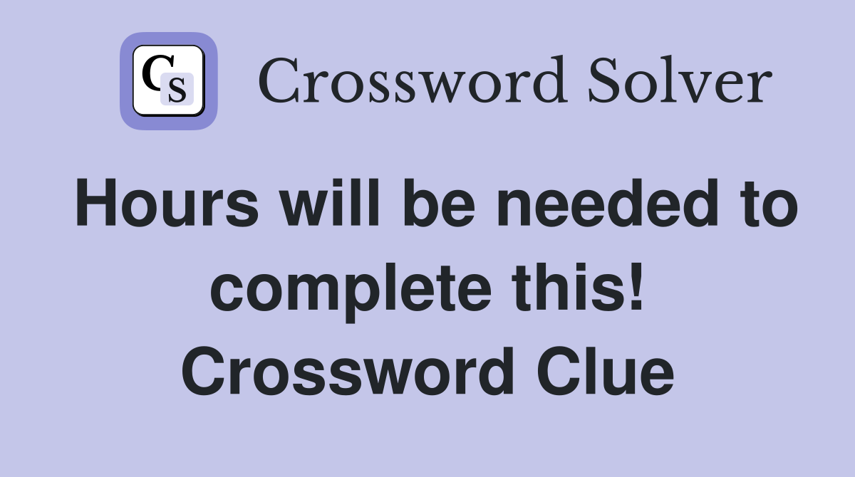 Hours will be needed to complete this! Crossword Clue