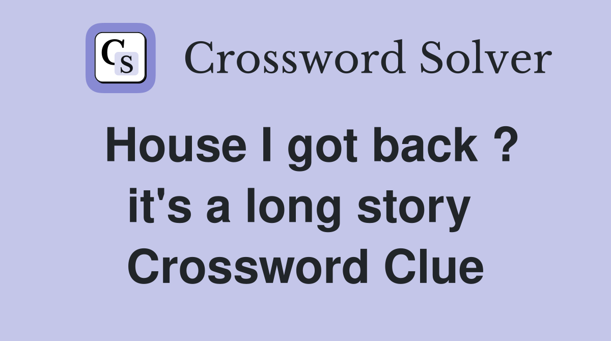 House I got back ? it's a long story  Crossword Clue