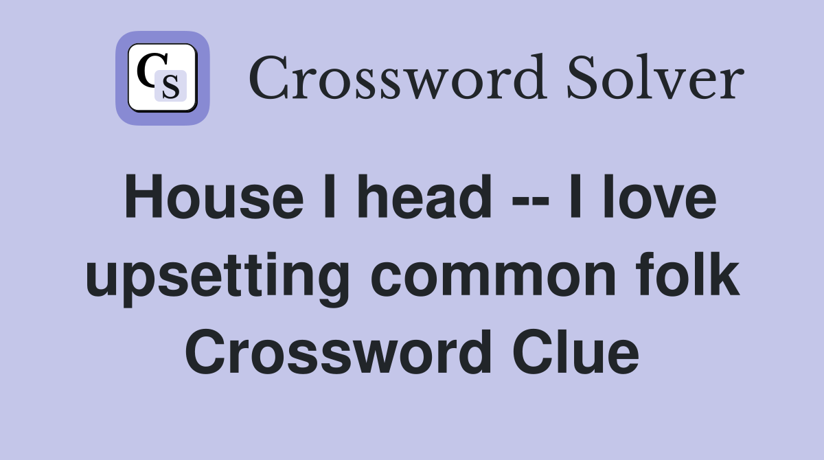 House I head -- I love upsetting common folk Crossword Clue