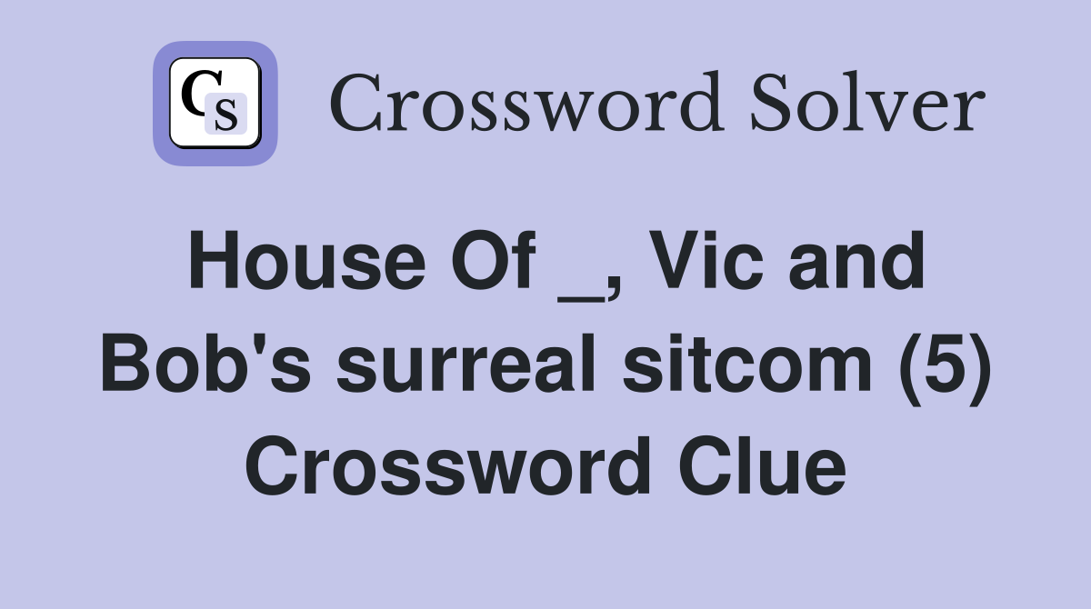 House Of _, Vic and Bob's surreal sitcom (5) Crossword Clue