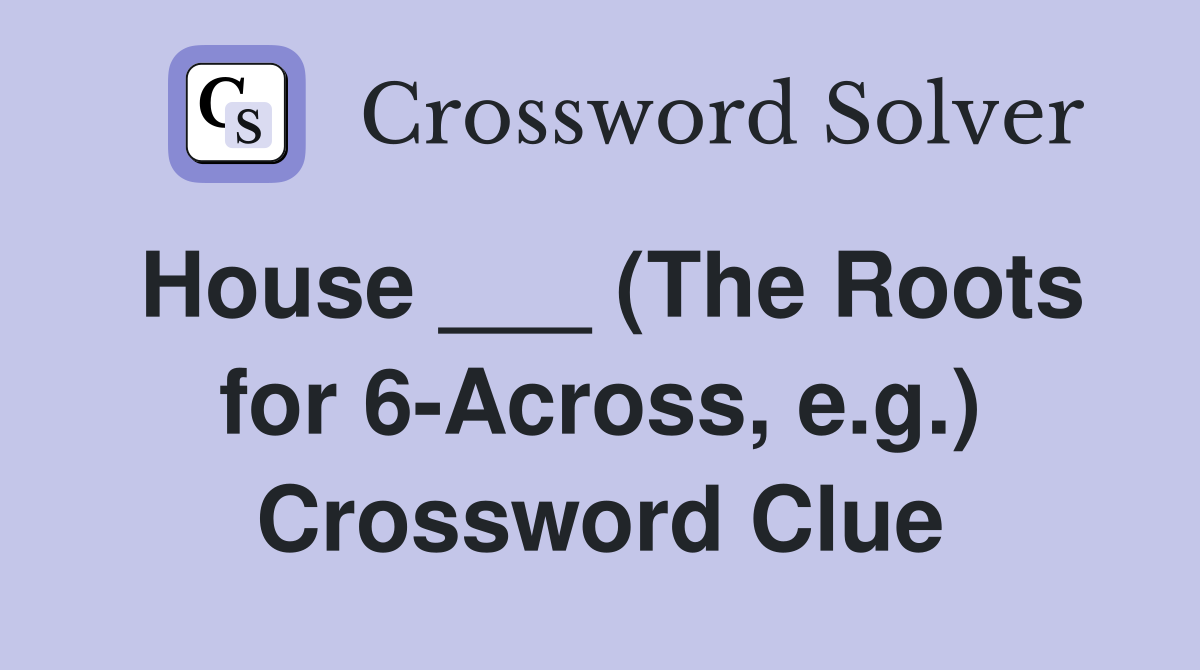 House ___ (The Roots for 6-Across, e.g.) Crossword Clue