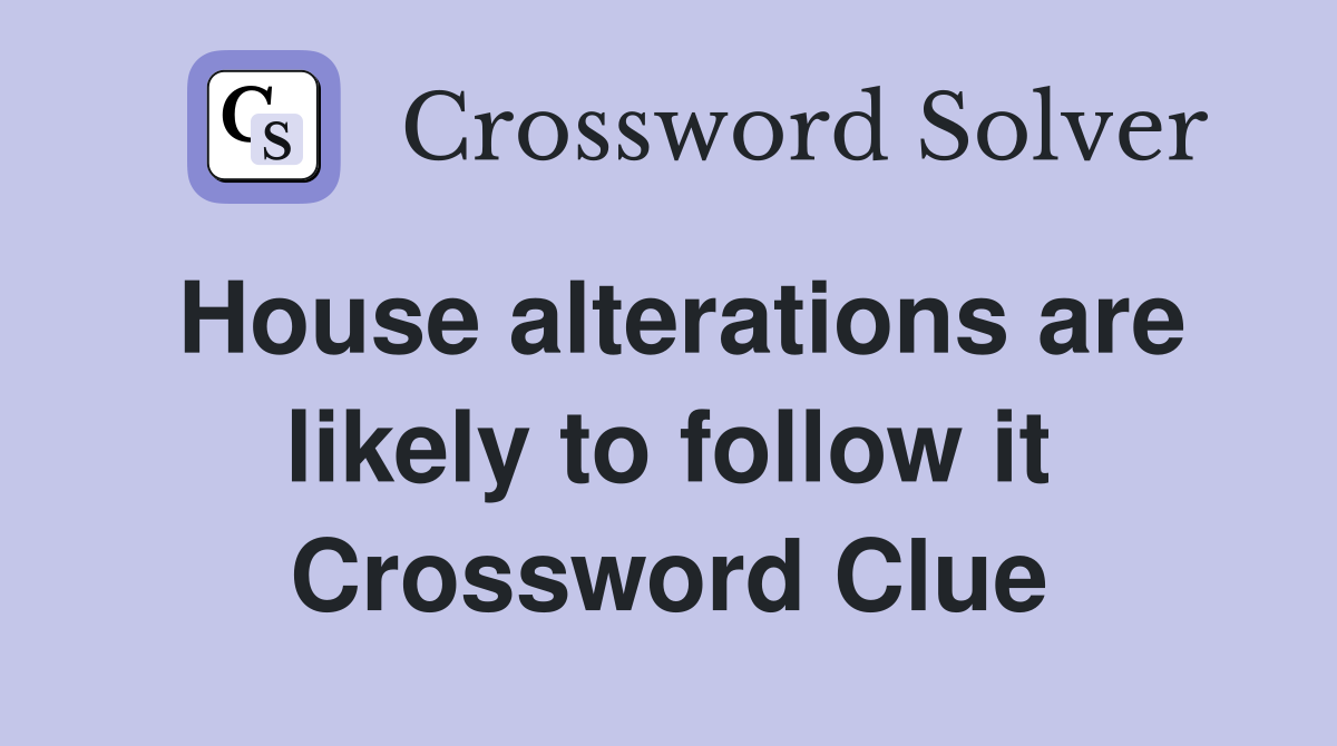 House alterations are likely to follow it Crossword Clue