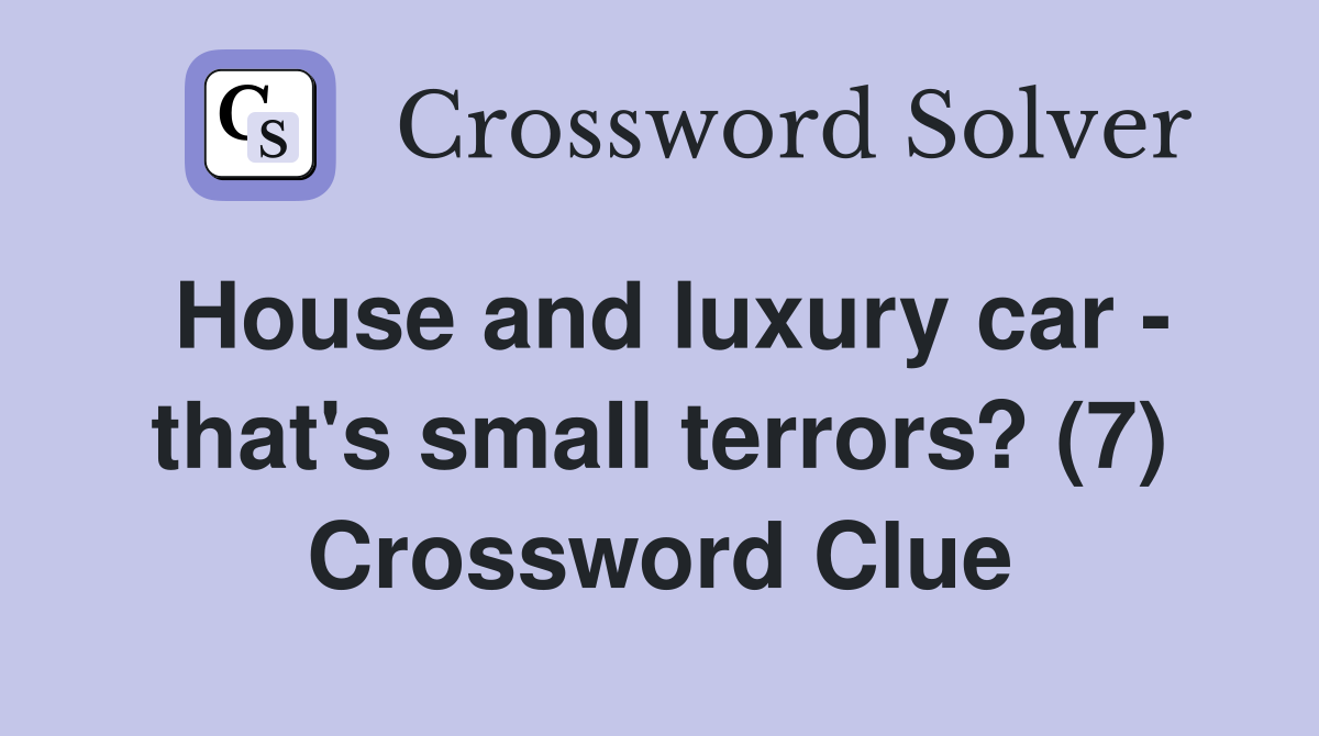 House and luxury car - that's small terrors? (7) Crossword Clue