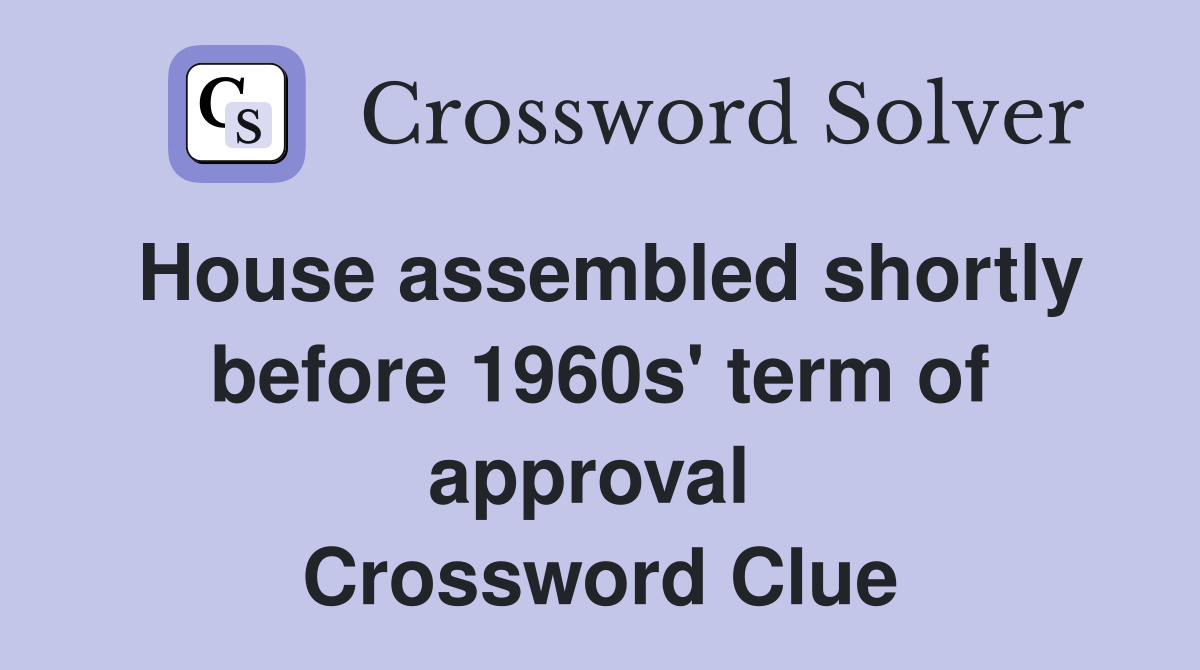 House assembled shortly before 1960s' term of approval  Crossword Clue