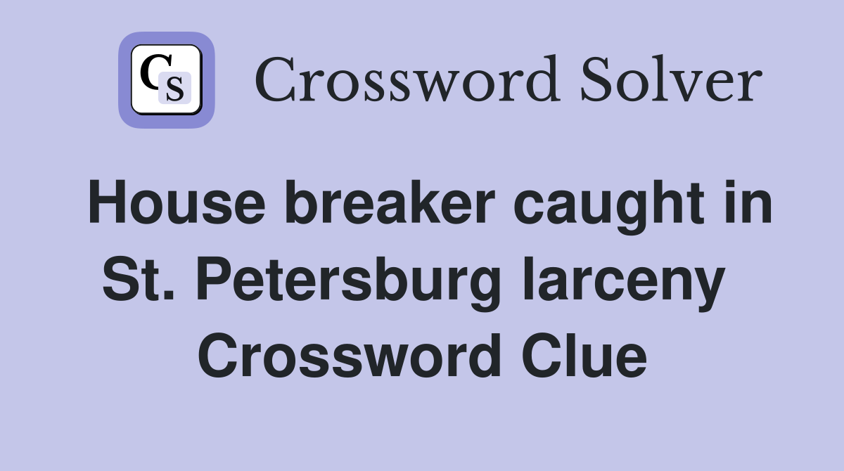 House breaker caught in St. Petersburg larceny  Crossword Clue