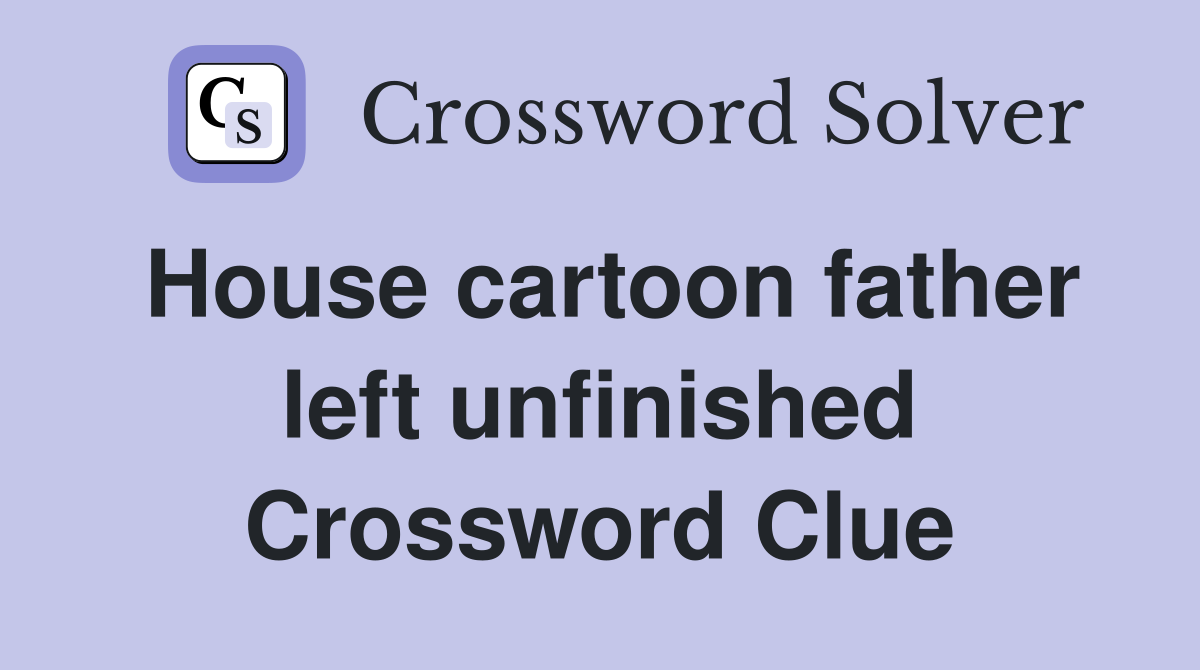 House cartoon father left unfinished Crossword Clue