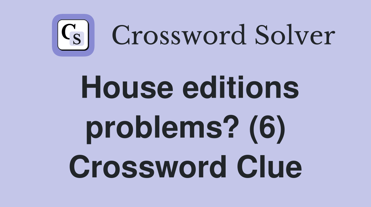 House editions problems? (6) Crossword Clue
