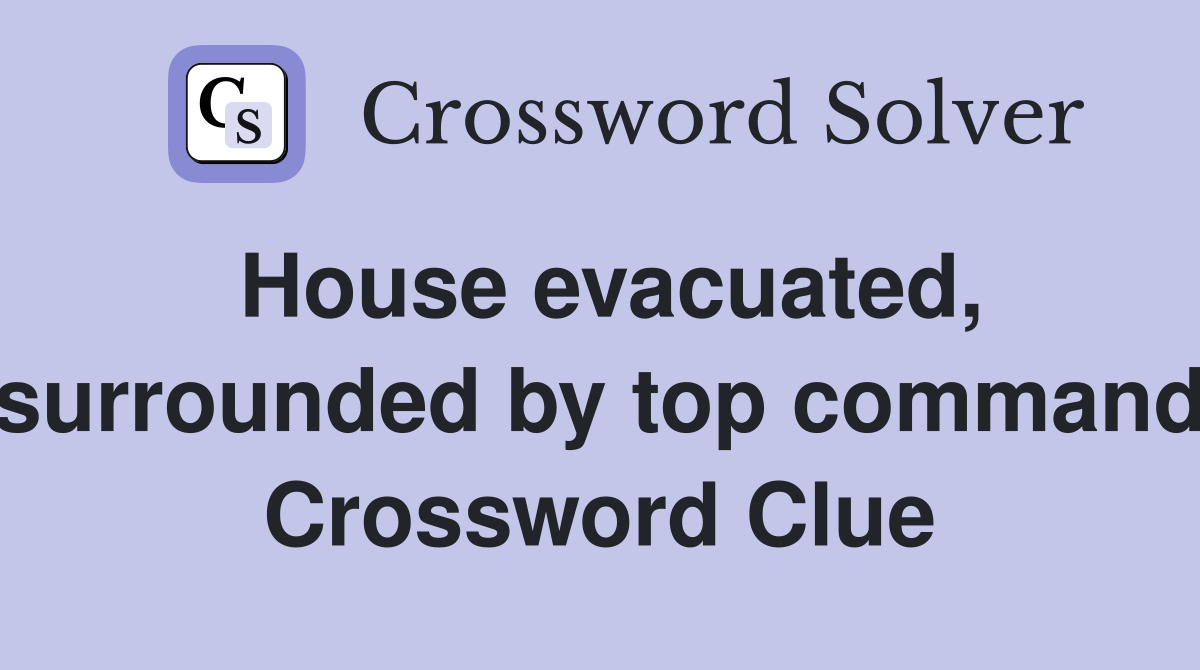 House evacuated, surrounded by top command Crossword Clue