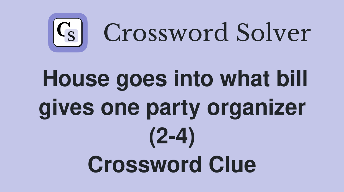House goes into what bill gives one party organizer (2-4) Crossword Clue