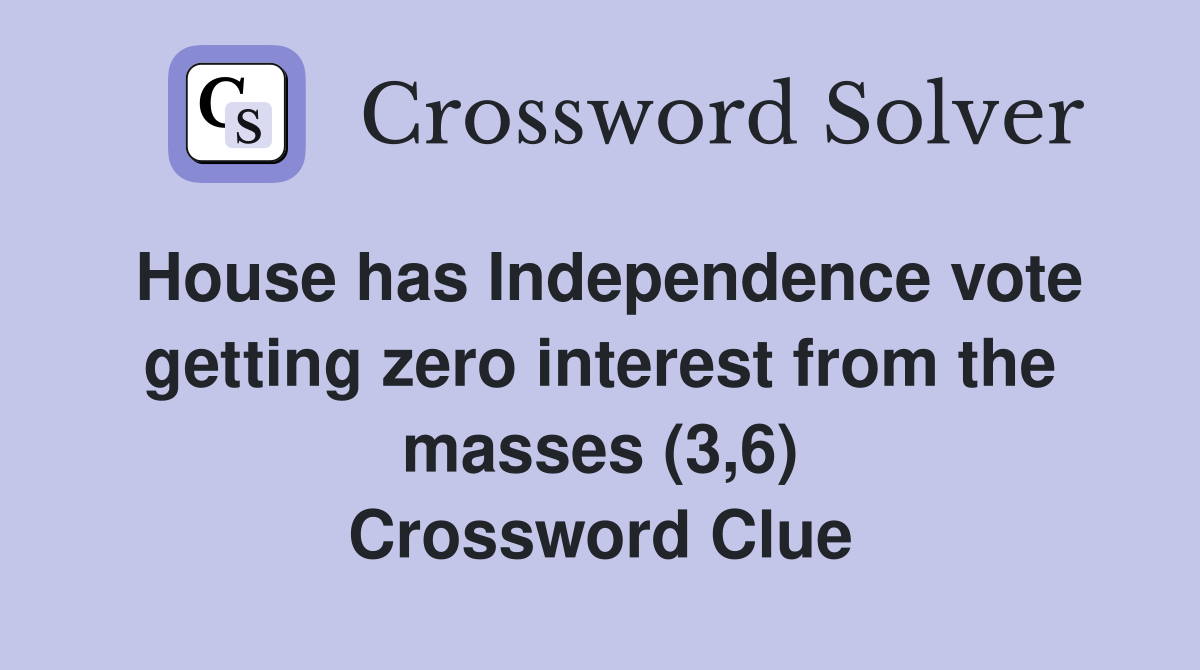 House has Independence vote getting zero interest from the masses (3,6) Crossword Clue