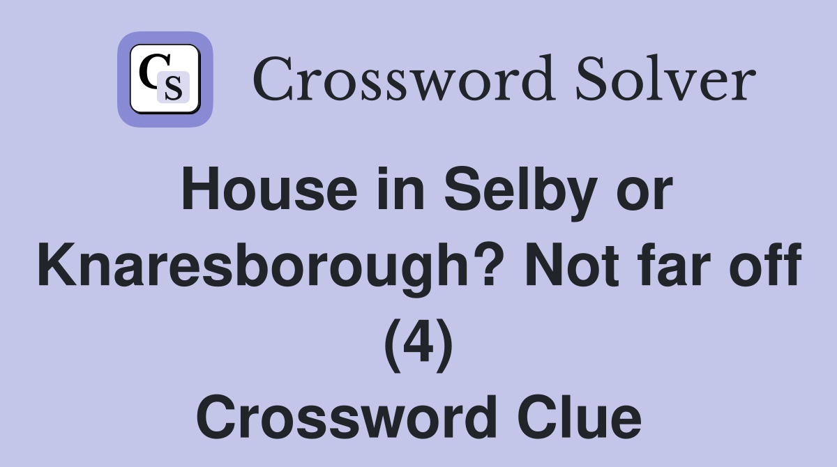 House in Selby or Knaresborough? Not far off (4) Crossword Clue