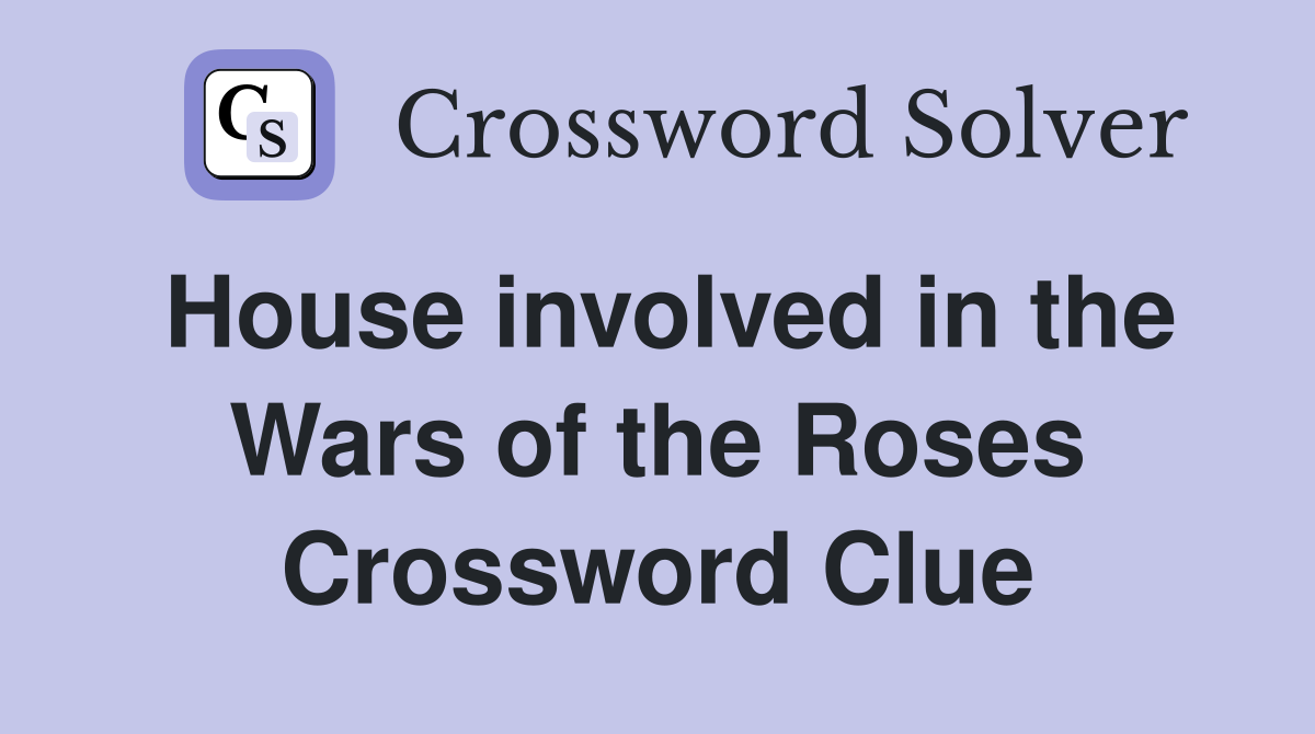 House involved in the Wars of the Roses Crossword Clue