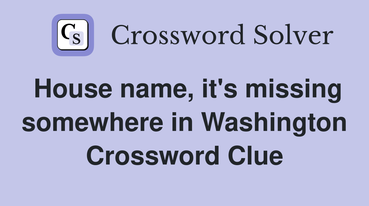 House name, it's missing somewhere in Washington Crossword Clue