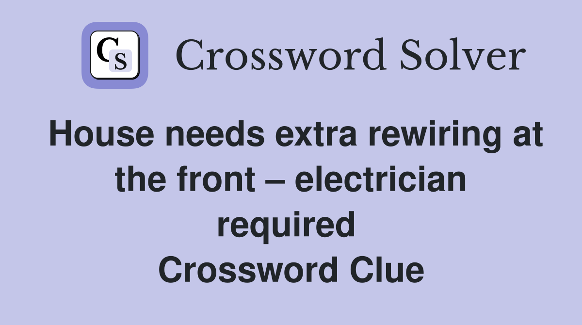 House needs extra rewiring at the front – electrician required  Crossword Clue
