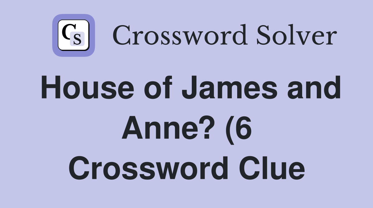 House of James and Anne? (6) Crossword Clue Answers Crossword Solver House of James and Anne? (6) Crossword Clue Answers Crossword Solver