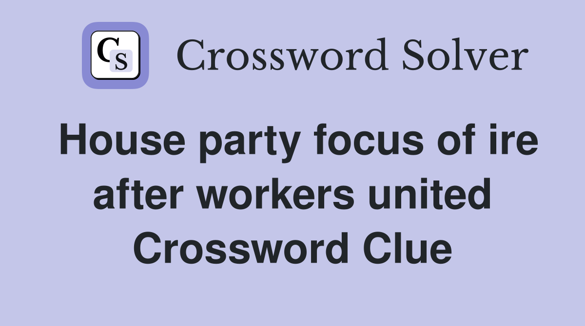 House party focus of ire after workers united Crossword Clue