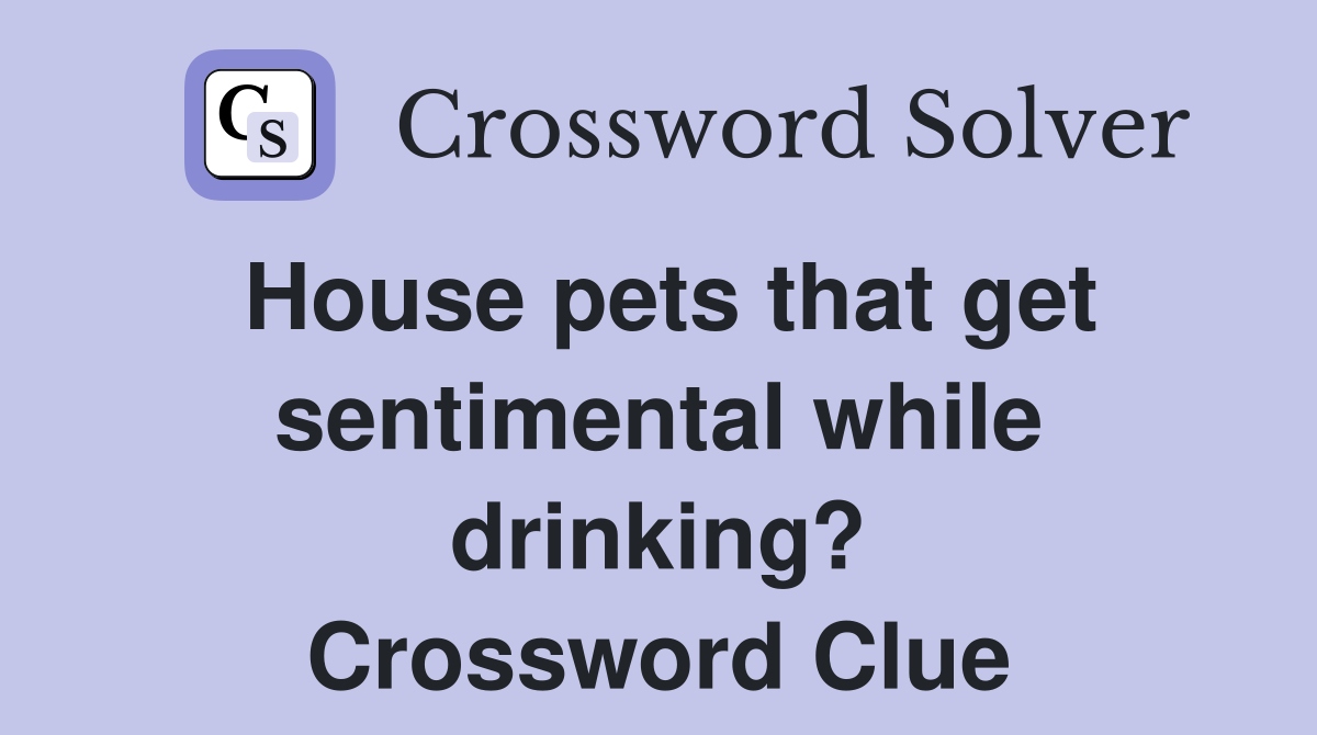 House pets that get sentimental while drinking? Crossword Clue