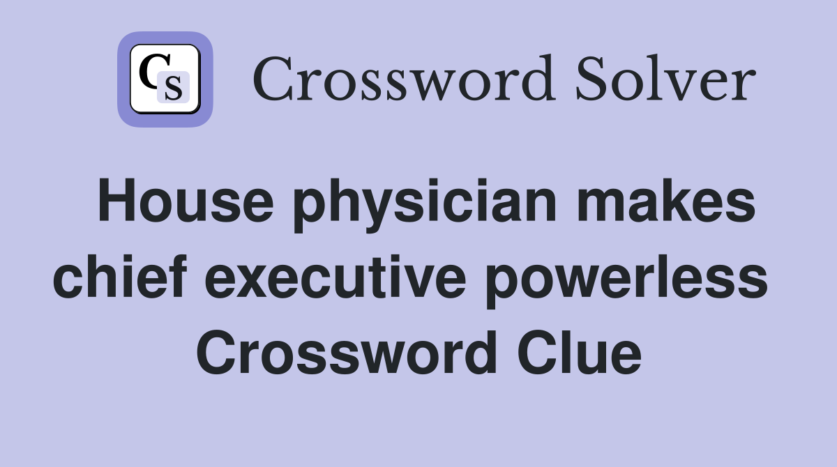 House physician makes chief executive powerless  Crossword Clue