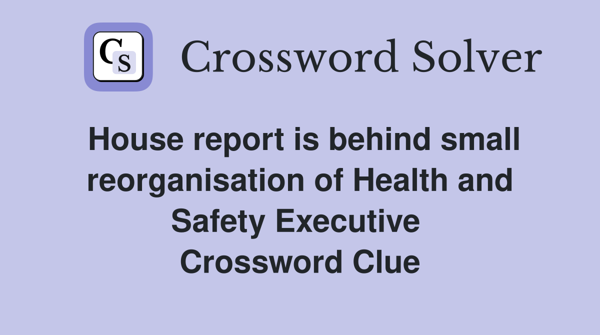 House report is behind small reorganisation of Health and Safety Executive  Crossword Clue