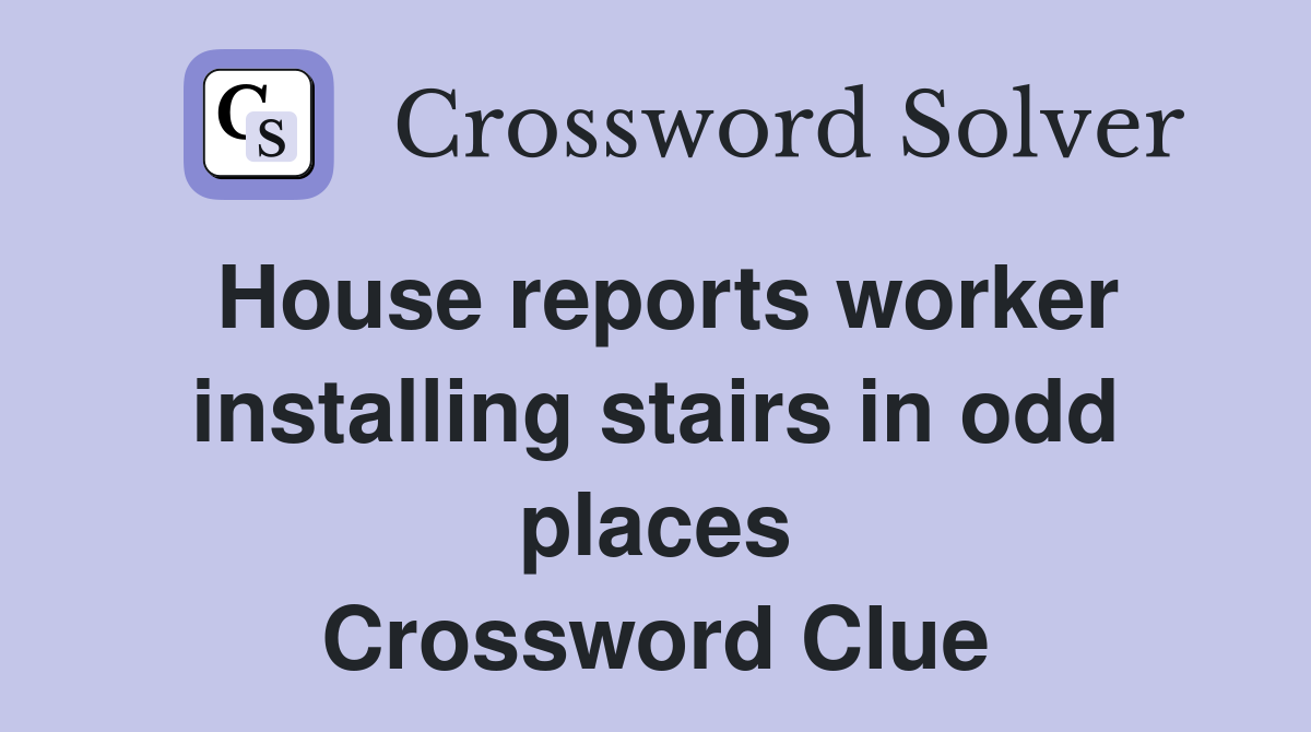 House reports worker installing stairs in odd places Crossword Clue