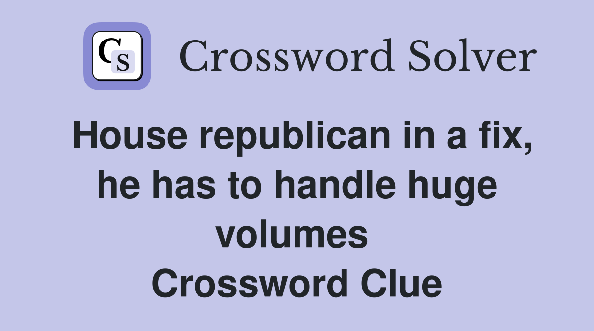 House republican in a fix, he has to handle huge volumes  Crossword Clue