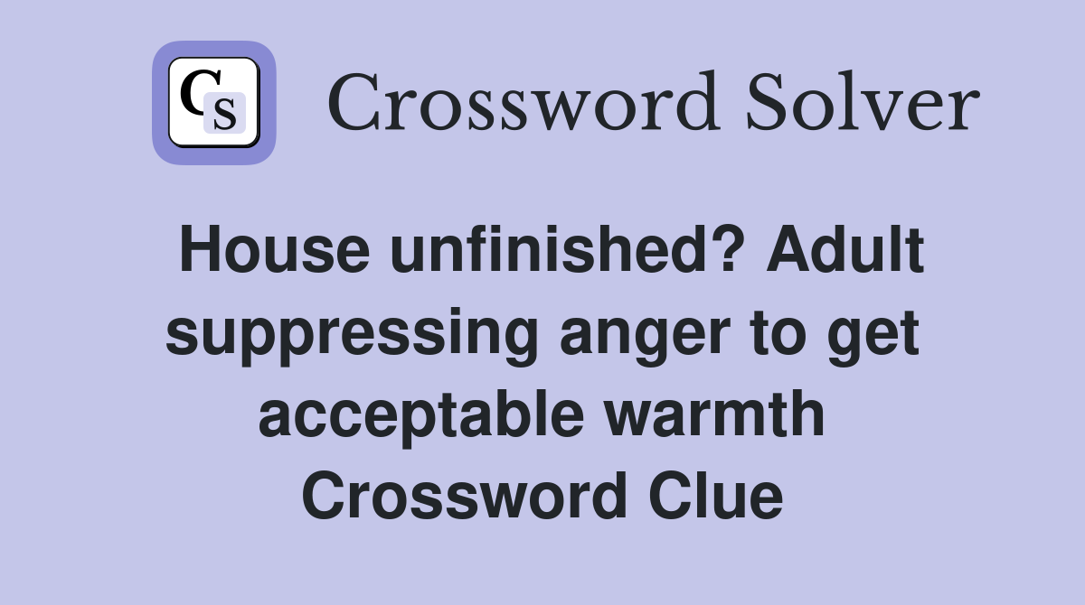 House unfinished? Adult suppressing anger to get acceptable warmth Crossword Clue