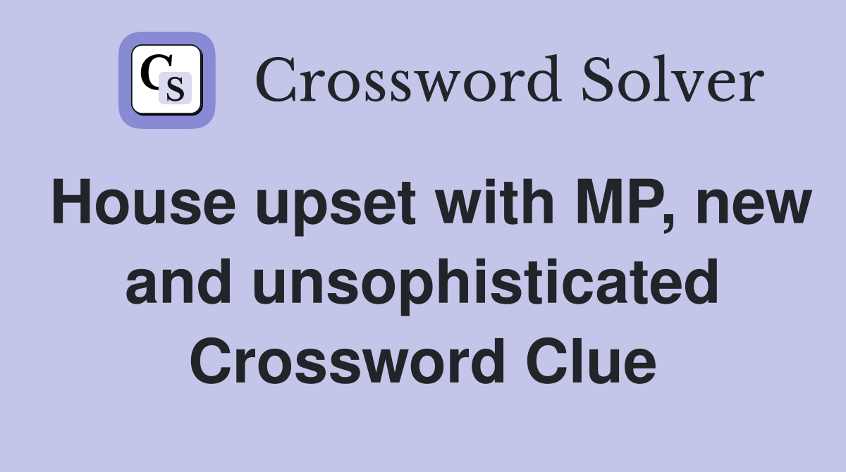 House upset with MP, new and unsophisticated Crossword Clue