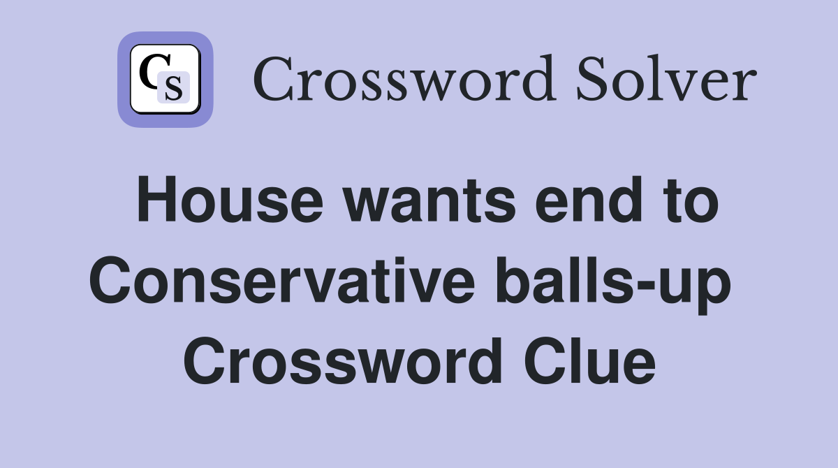 House wants end to Conservative balls-up  Crossword Clue