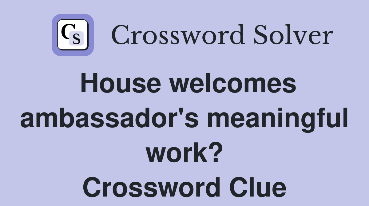 House welcomes ambassador's meaningful work? Crossword Clue
