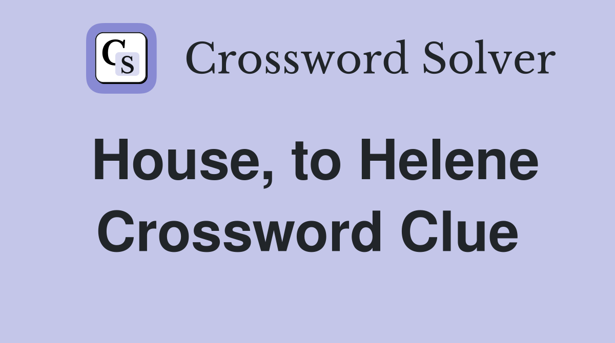 House, to Helene Crossword Clue