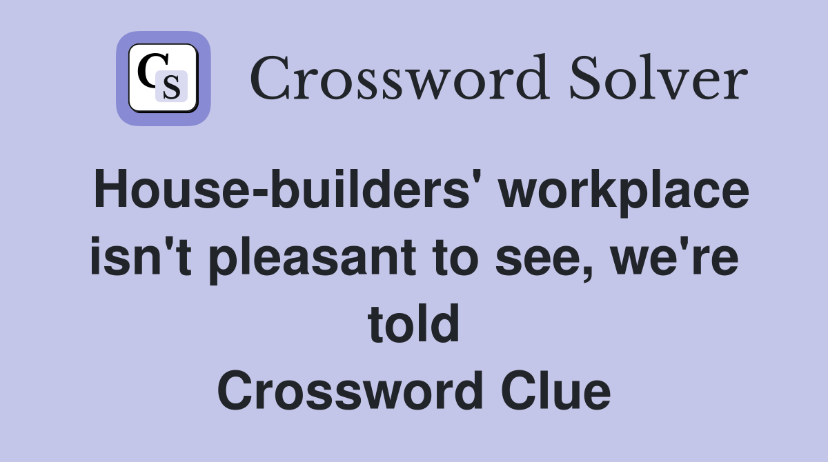 House-builders' workplace isn't pleasant to see, we're told Crossword Clue