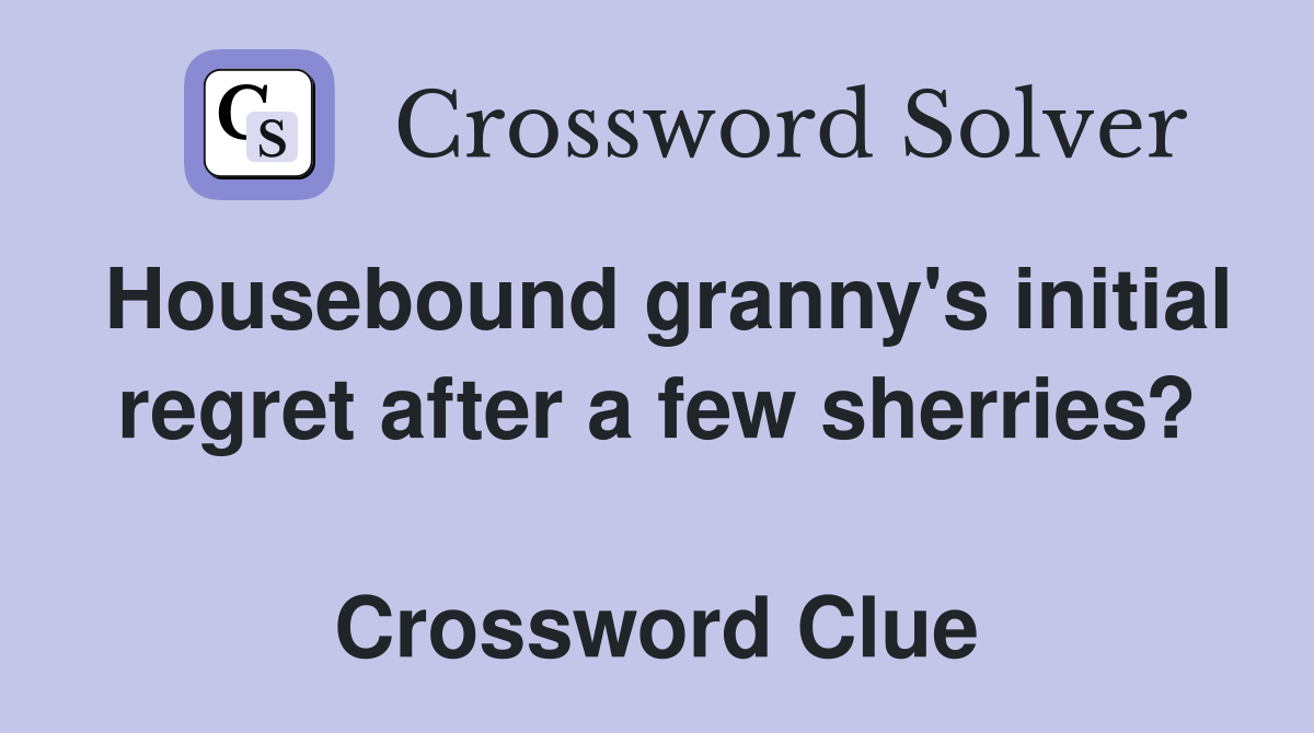 Housebound granny's initial regret after a few sherries?  Crossword Clue